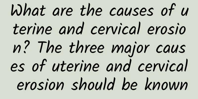 What are the causes of uterine and cervical erosion? The three major causes of uterine and cervical erosion should be known