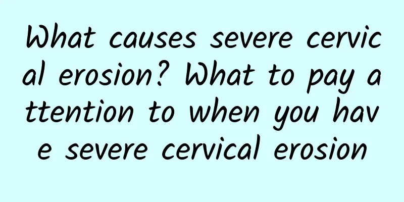 What causes severe cervical erosion? What to pay attention to when you have severe cervical erosion