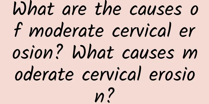 What are the causes of moderate cervical erosion? What causes moderate cervical erosion?