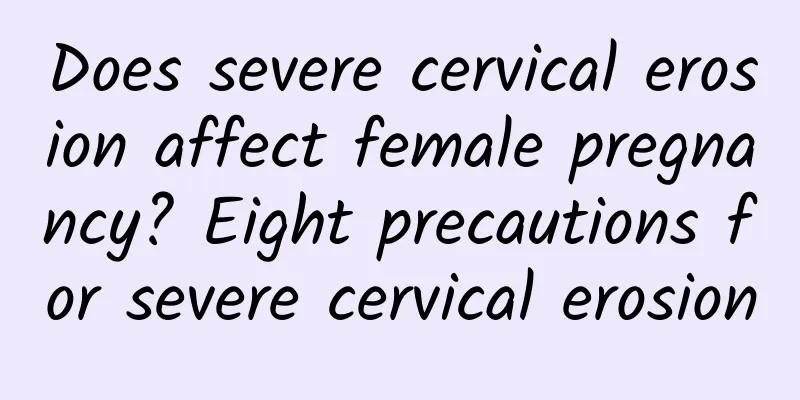 Does severe cervical erosion affect female pregnancy? Eight precautions for severe cervical erosion