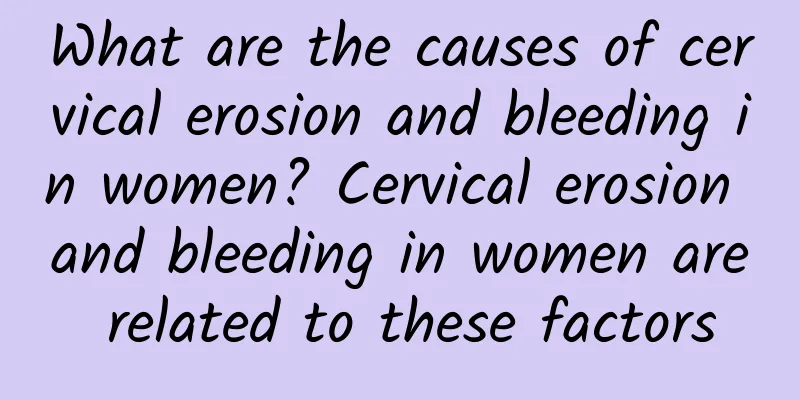 What are the causes of cervical erosion and bleeding in women? Cervical erosion and bleeding in women are related to these factors