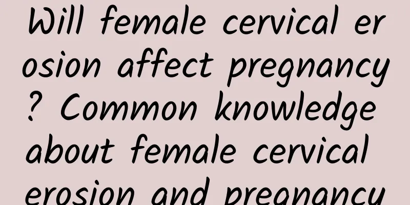 Will female cervical erosion affect pregnancy? Common knowledge about female cervical erosion and pregnancy