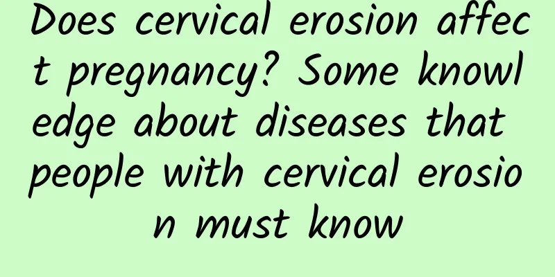 Does cervical erosion affect pregnancy? Some knowledge about diseases that people with cervical erosion must know