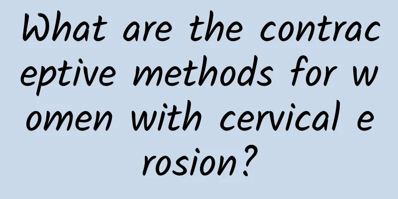 What are the contraceptive methods for women with cervical erosion?
