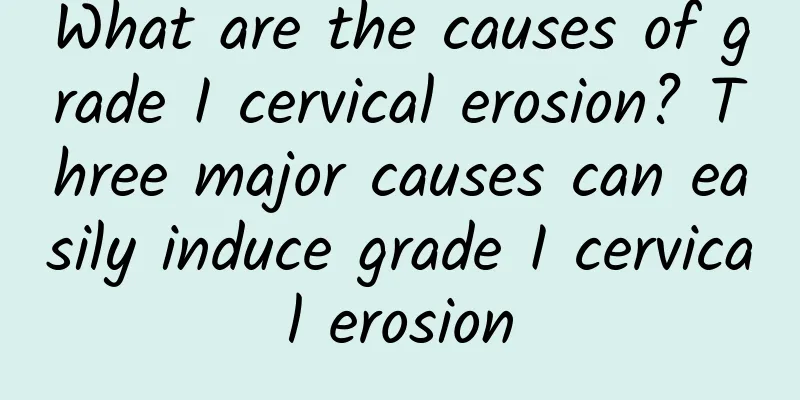 What are the causes of grade I cervical erosion? Three major causes can easily induce grade I cervical erosion