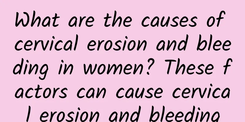 What are the causes of cervical erosion and bleeding in women? These factors can cause cervical erosion and bleeding