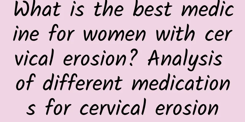 What is the best medicine for women with cervical erosion? Analysis of different medications for cervical erosion