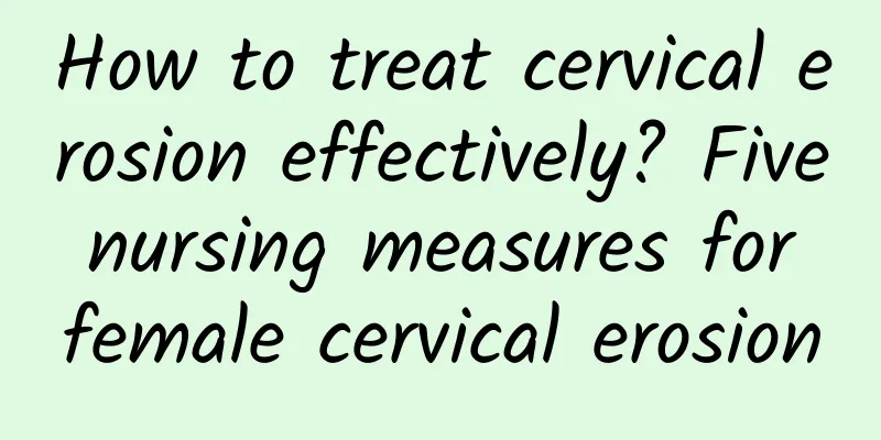 How to treat cervical erosion effectively? Five nursing measures for female cervical erosion