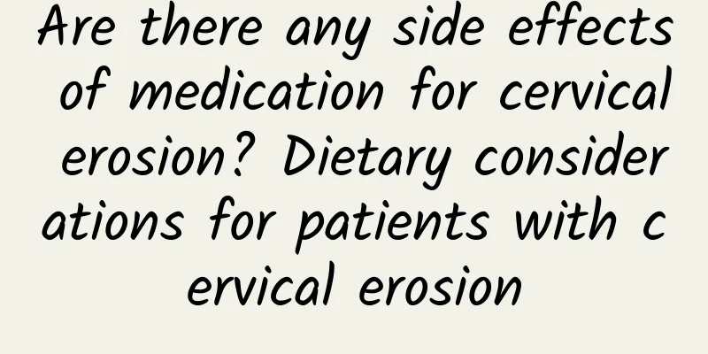 Are there any side effects of medication for cervical erosion? Dietary considerations for patients with cervical erosion