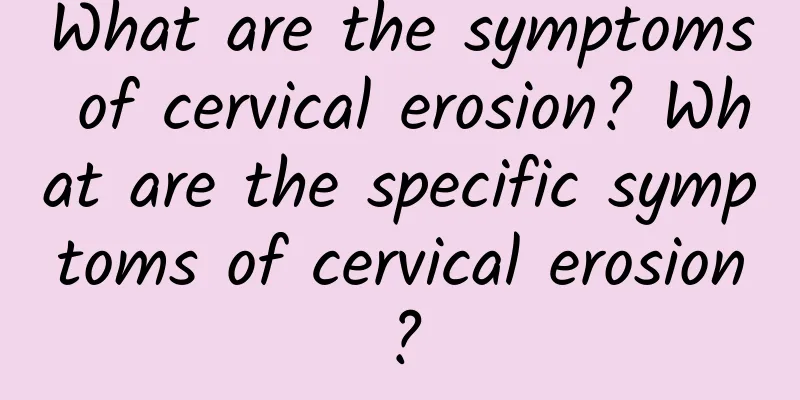 What are the symptoms of cervical erosion? What are the specific symptoms of cervical erosion?