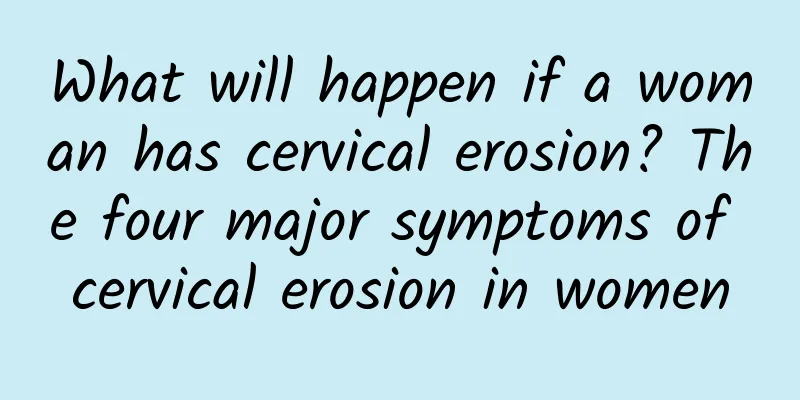 What will happen if a woman has cervical erosion? The four major symptoms of cervical erosion in women