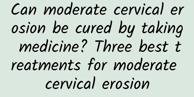 Can moderate cervical erosion be cured by taking medicine? Three best treatments for moderate cervical erosion