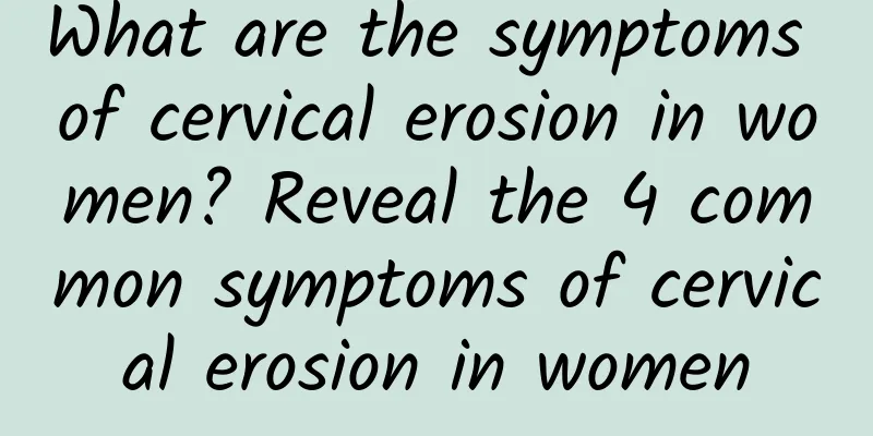 What are the symptoms of cervical erosion in women? Reveal the 4 common symptoms of cervical erosion in women
