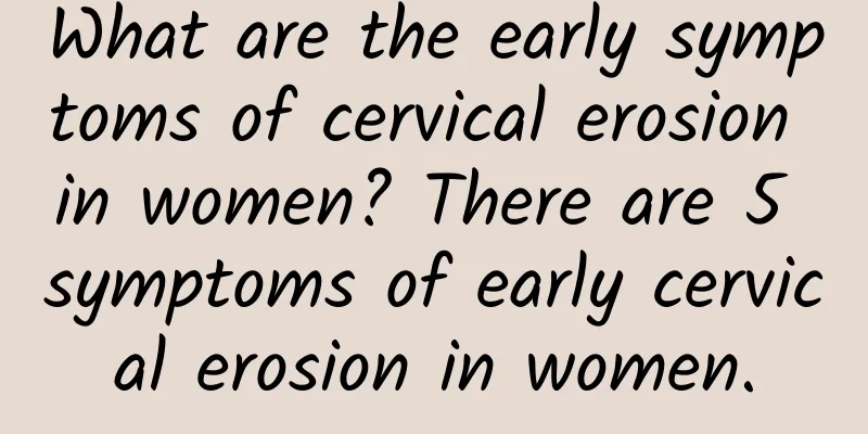 What are the early symptoms of cervical erosion in women? There are 5 symptoms of early cervical erosion in women.