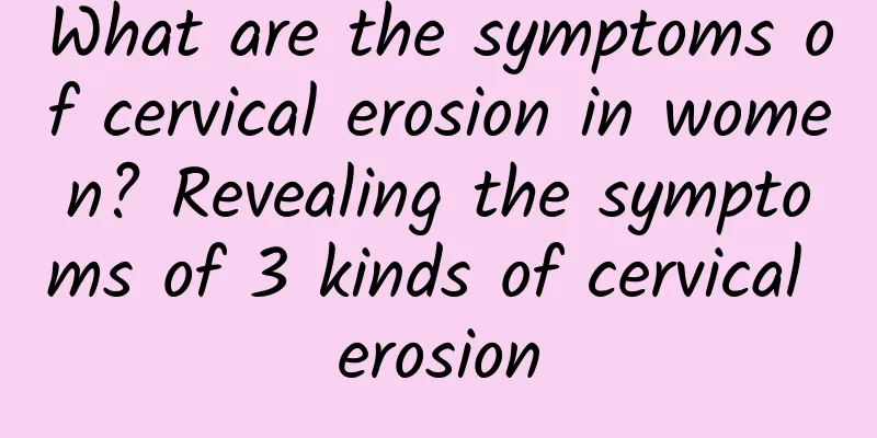 What are the symptoms of cervical erosion in women? Revealing the symptoms of 3 kinds of cervical erosion