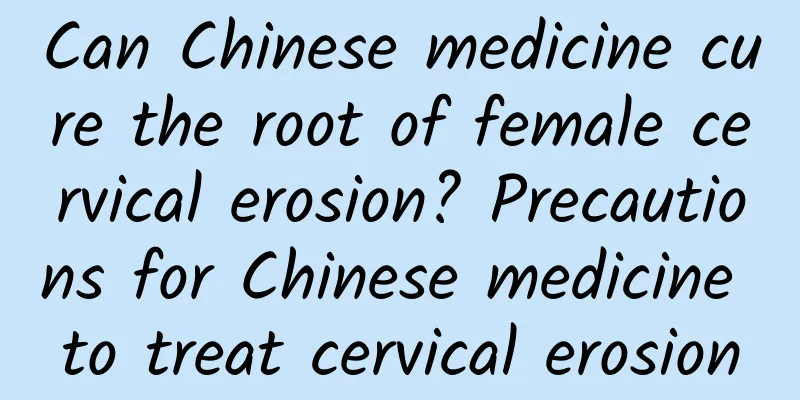 Can Chinese medicine cure the root of female cervical erosion? Precautions for Chinese medicine to treat cervical erosion