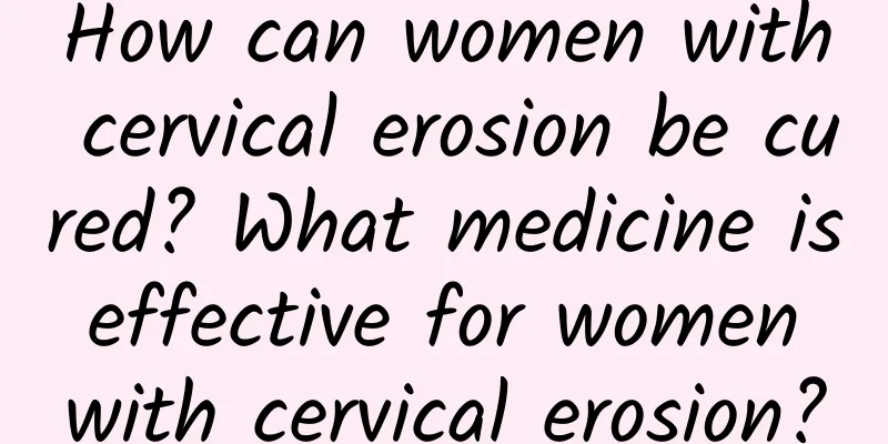 How can women with cervical erosion be cured? What medicine is effective for women with cervical erosion?