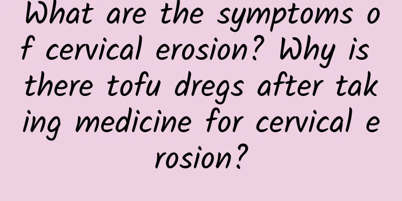 What are the symptoms of cervical erosion? Why is there tofu dregs after taking medicine for cervical erosion?