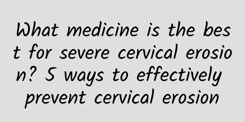 What medicine is the best for severe cervical erosion? 5 ways to effectively prevent cervical erosion