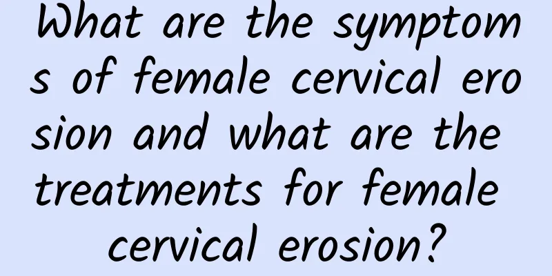 What are the symptoms of female cervical erosion and what are the treatments for female cervical erosion?