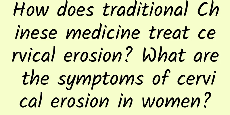 How does traditional Chinese medicine treat cervical erosion? What are the symptoms of cervical erosion in women?