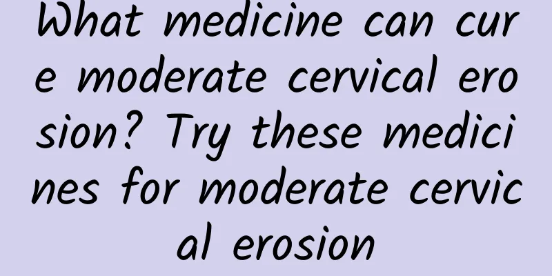 What medicine can cure moderate cervical erosion? Try these medicines for moderate cervical erosion