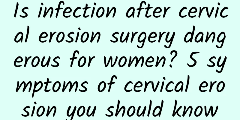 Is infection after cervical erosion surgery dangerous for women? 5 symptoms of cervical erosion you should know