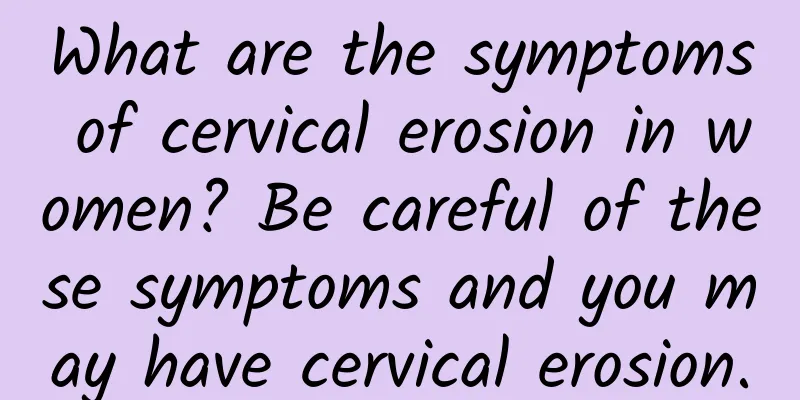 What are the symptoms of cervical erosion in women? Be careful of these symptoms and you may have cervical erosion.