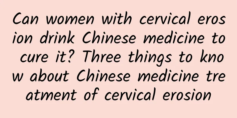 Can women with cervical erosion drink Chinese medicine to cure it? Three things to know about Chinese medicine treatment of cervical erosion