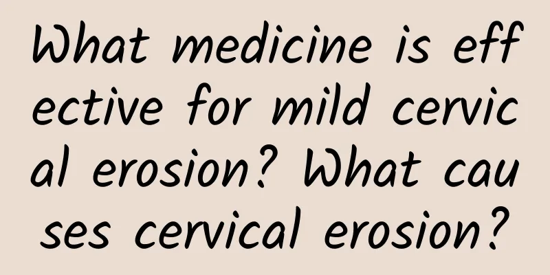 What medicine is effective for mild cervical erosion? What causes cervical erosion?