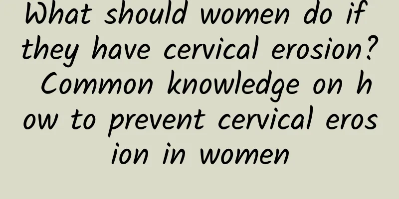 What should women do if they have cervical erosion? Common knowledge on how to prevent cervical erosion in women