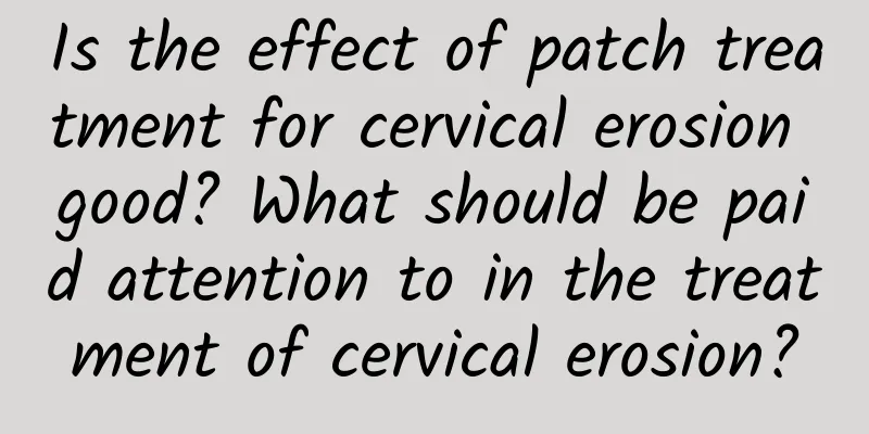 Is the effect of patch treatment for cervical erosion good? What should be paid attention to in the treatment of cervical erosion?