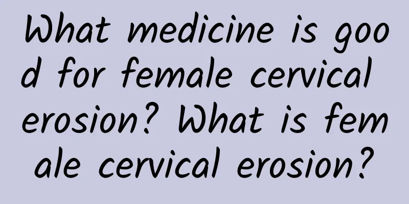 What medicine is good for female cervical erosion? What is female cervical erosion?