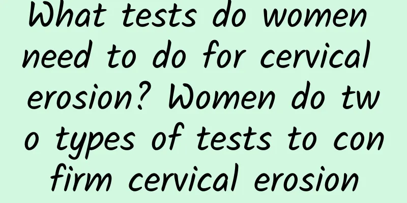 What tests do women need to do for cervical erosion? Women do two types of tests to confirm cervical erosion