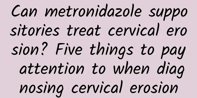 Can metronidazole suppositories treat cervical erosion? Five things to pay attention to when diagnosing cervical erosion