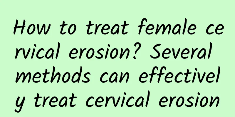 How to treat female cervical erosion? Several methods can effectively treat cervical erosion