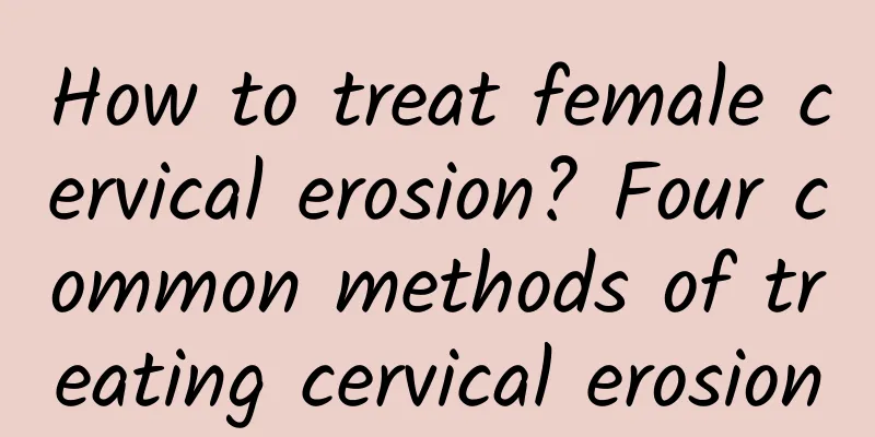 How to treat female cervical erosion? Four common methods of treating cervical erosion