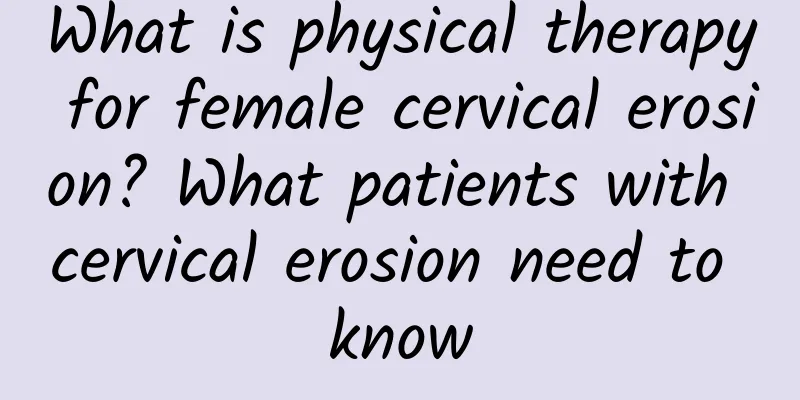 What is physical therapy for female cervical erosion? What patients with cervical erosion need to know