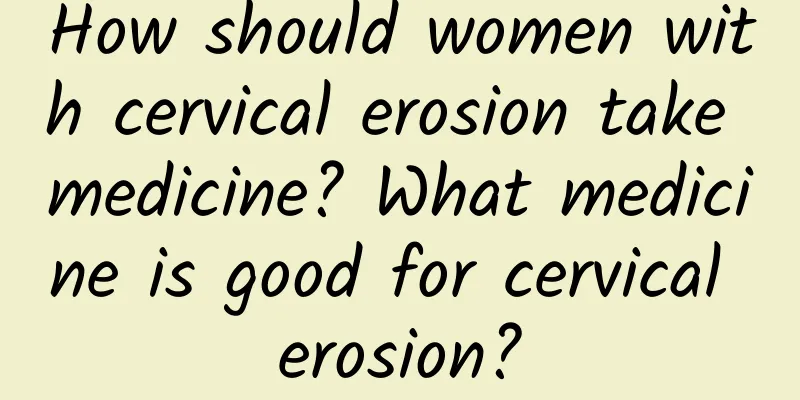 How should women with cervical erosion take medicine? What medicine is good for cervical erosion?