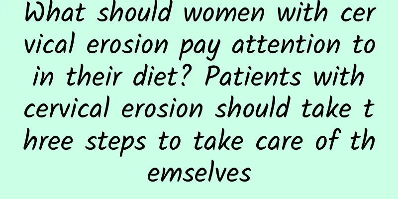 What should women with cervical erosion pay attention to in their diet? Patients with cervical erosion should take three steps to take care of themselves