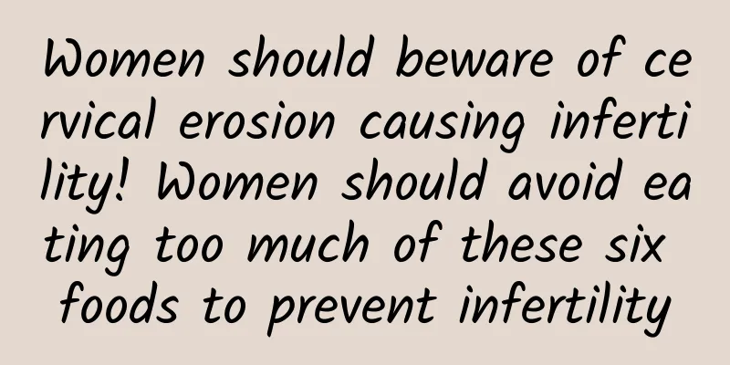 Women should beware of cervical erosion causing infertility! Women should avoid eating too much of these six foods to prevent infertility