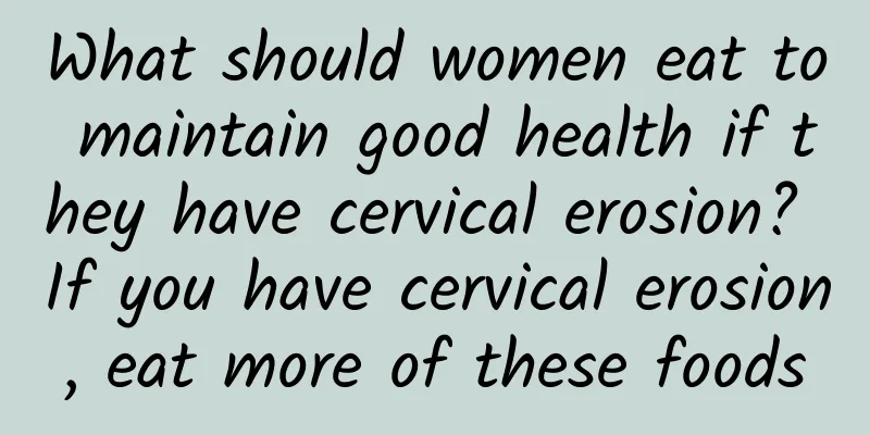 What should women eat to maintain good health if they have cervical erosion? If you have cervical erosion, eat more of these foods