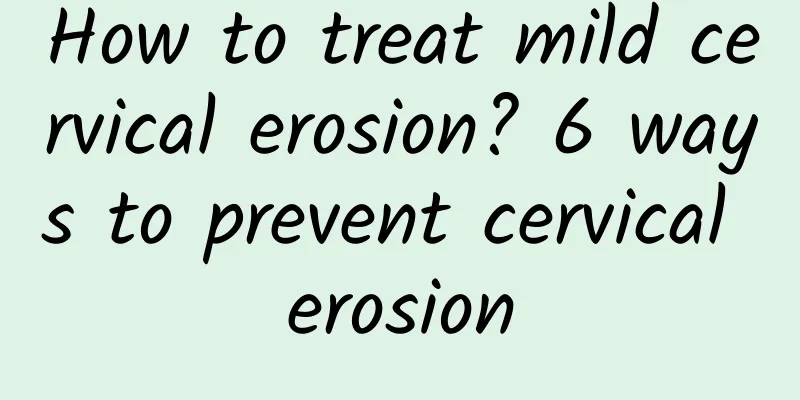 How to treat mild cervical erosion? 6 ways to prevent cervical erosion