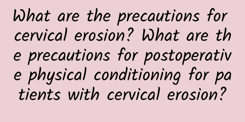 What are the precautions for cervical erosion? What are the precautions for postoperative physical conditioning for patients with cervical erosion?