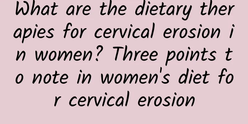 What are the dietary therapies for cervical erosion in women? Three points to note in women's diet for cervical erosion
