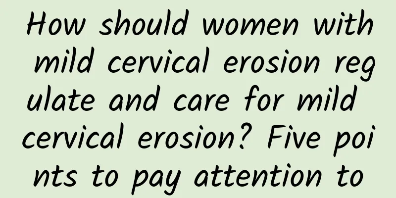 How should women with mild cervical erosion regulate and care for mild cervical erosion? Five points to pay attention to