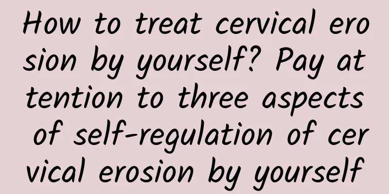 How to treat cervical erosion by yourself? Pay attention to three aspects of self-regulation of cervical erosion by yourself
