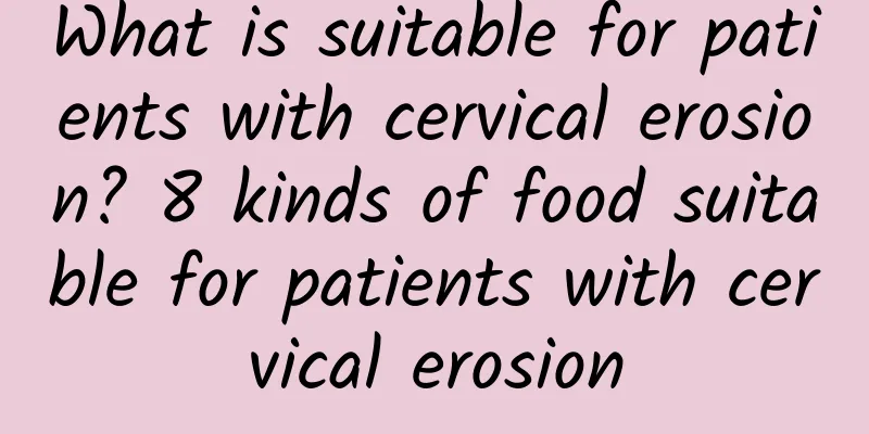 What is suitable for patients with cervical erosion? 8 kinds of food suitable for patients with cervical erosion