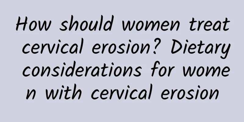 How should women treat cervical erosion? Dietary considerations for women with cervical erosion