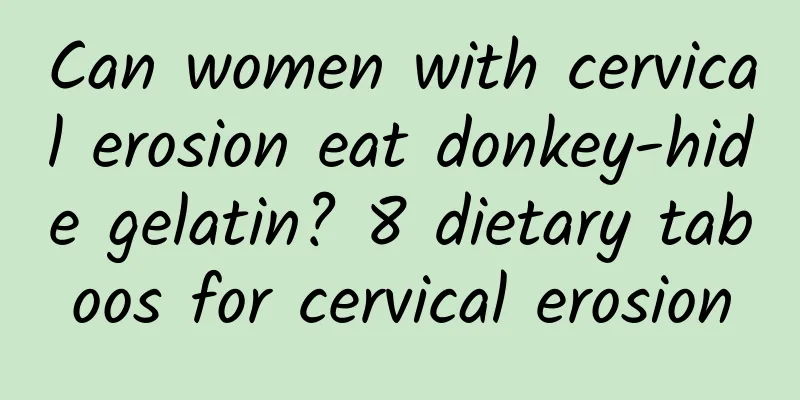 Can women with cervical erosion eat donkey-hide gelatin? 8 dietary taboos for cervical erosion